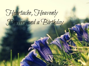 Heartache, Heavenly Prayer, and a Birthday